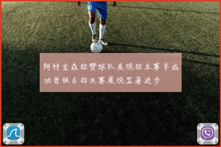 阿特金森称赞球队表现称本赛季成功晋级东部决赛展现显著进步