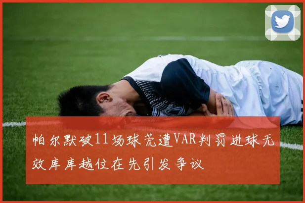 帕尔默破11场球荒遭VAR判罚进球无效库库越位在先引发争议