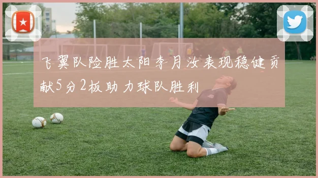 飞翼队险胜太阳李月汝表现稳健贡献5分2板助力球队胜利