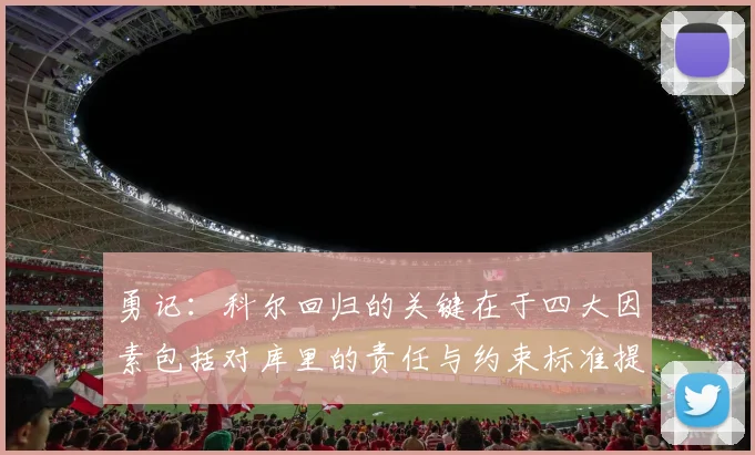 勇记：科尔回归的关键在于四大因素包括对库里的责任与约束标准提升
