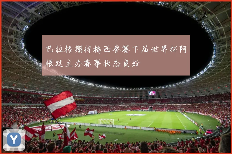 巴拉格期待梅西参赛下届世界杯阿根廷主办赛事状态良好