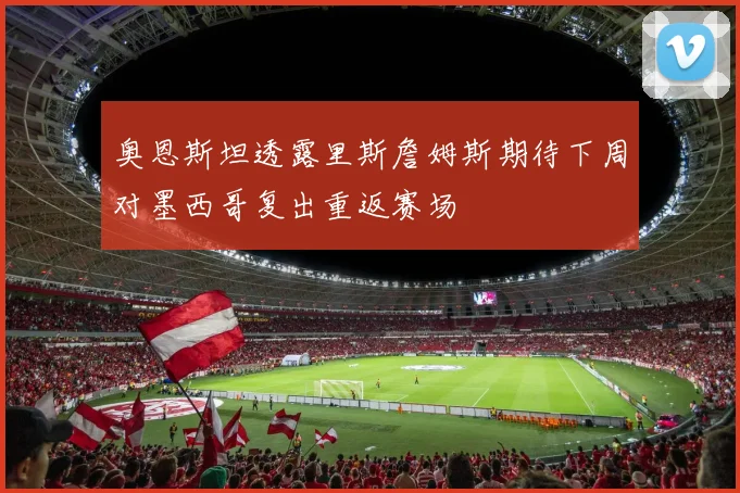 奥恩斯坦透露里斯詹姆斯期待下周对墨西哥复出重返赛场