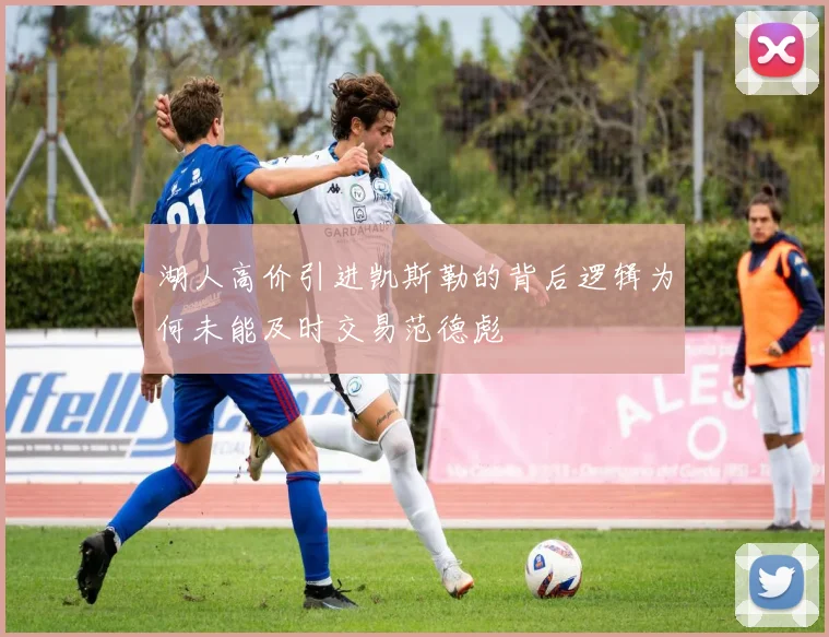 湖人高价引进凯斯勒的背后逻辑为何未能及时交易范德彪