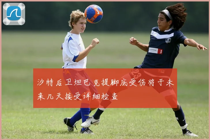 沙特后卫坦巴克提脚底受伤将于未来几天接受详细检查