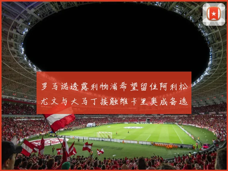 罗马诺透露利物浦希望留住阿利松尤文与大马丁接触维卡里奥成备选