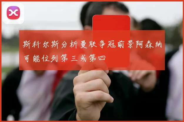 斯科尔斯分析曼联争冠前景阿森纳可能位列第三或第四