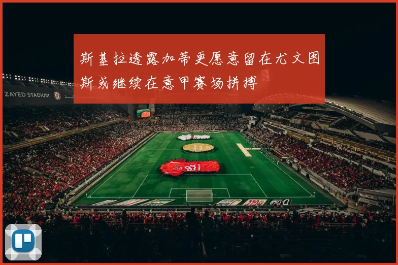 斯基拉透露加蒂更愿意留在尤文图斯或继续在意甲赛场拼搏
