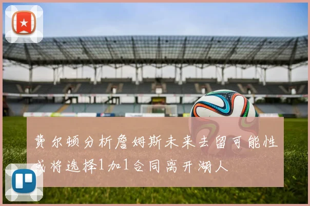 费尔顿分析詹姆斯未来去留可能性或将选择1加1合同离开湖人