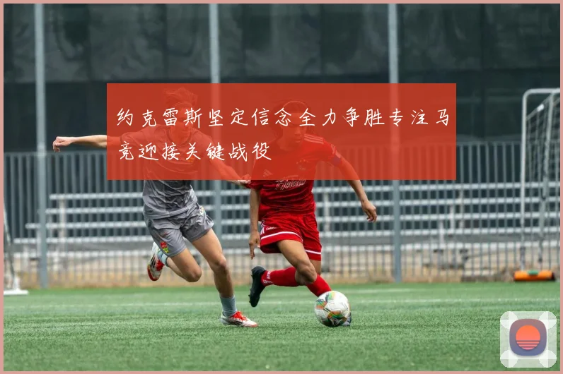 约克雷斯坚定信念全力争胜专注马竞迎接关键战役