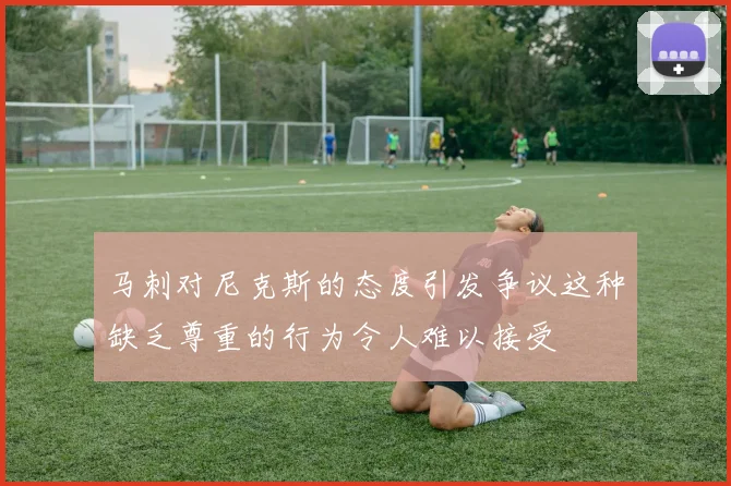 马刺对尼克斯的态度引发争议这种缺乏尊重的行为令人难以接受