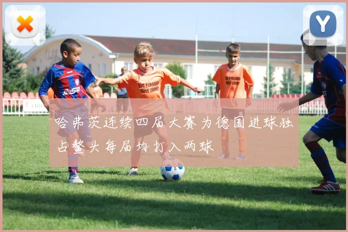 哈弗茨连续四届大赛为德国进球独占鳌头每届均打入两球