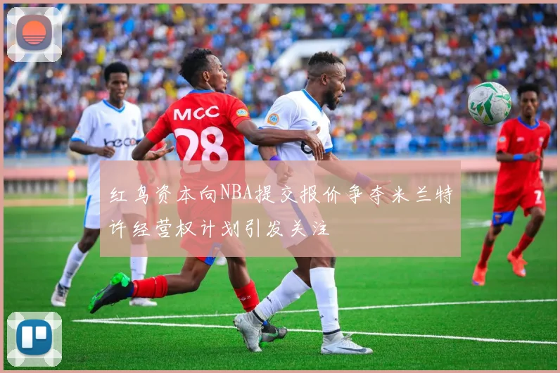 红鸟资本向NBA提交报价争夺米兰特许经营权计划引发关注