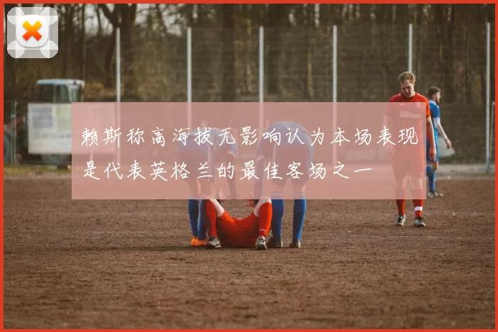赖斯称高海拔无影响认为本场表现是代表英格兰的最佳客场之一