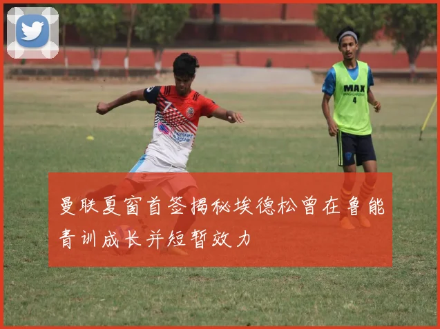 曼联夏窗首签揭秘埃德松曾在鲁能青训成长并短暂效力