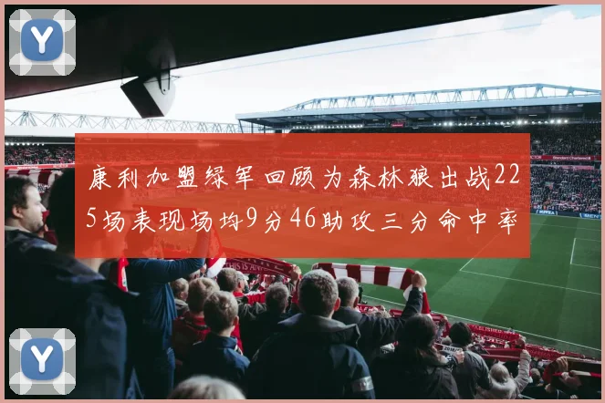 康利加盟绿军回顾为森林狼出战225场表现场均9分46助攻三分命中率412