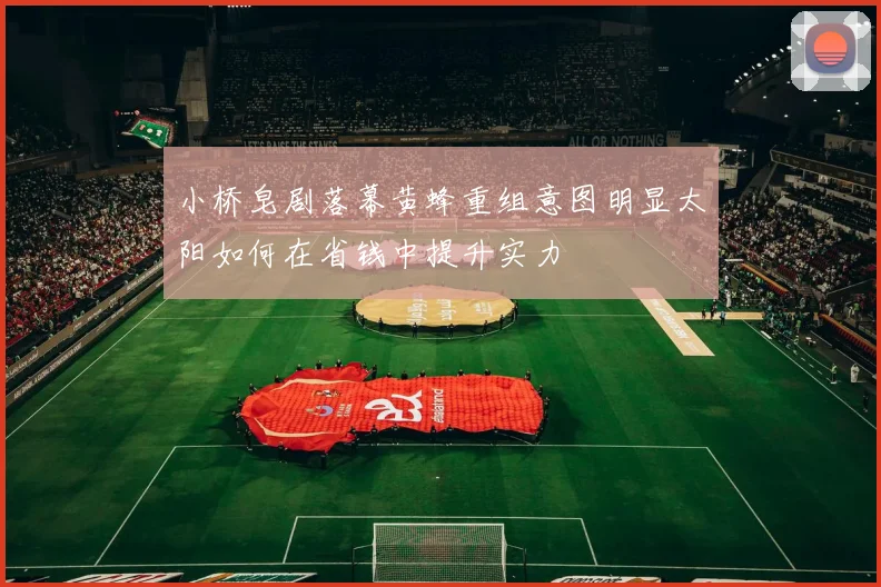 小桥皂剧落幕黄蜂重组意图明显太阳如何在省钱中提升实力