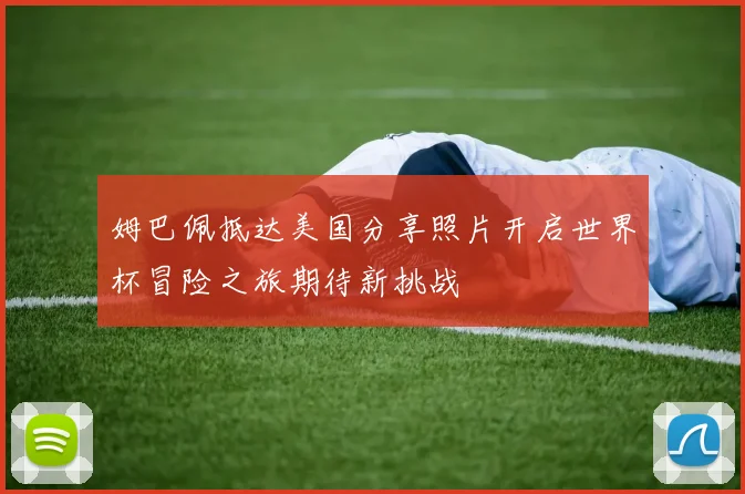 姆巴佩抵达美国分享照片开启世界杯冒险之旅期待新挑战