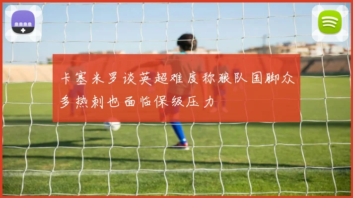 卡塞米罗谈英超难度称狼队国脚众多热刺也面临保级压力