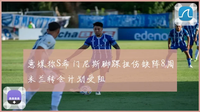 意媒称S希门尼斯脚踝扭伤缺阵8周米兰转会计划受阻