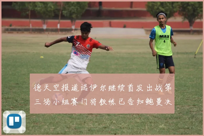 德天空报道诺伊尔继续首发出战第三场小组赛门将教练已告知鲍曼决定