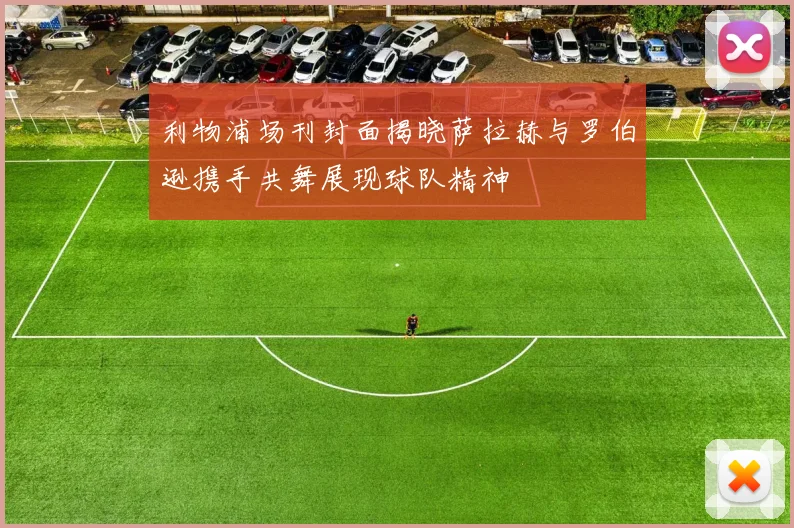 利物浦场刊封面揭晓萨拉赫与罗伯逊携手共舞展现球队精神