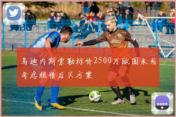 乌迪内斯索勒标价2500万欧国米或考虑租借后买方案
