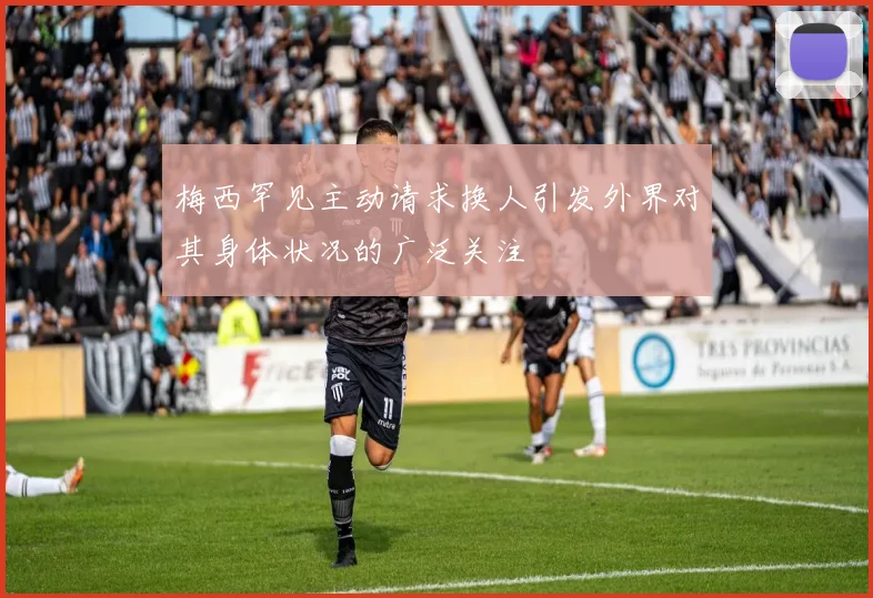梅西罕见主动请求换人引发外界对其身体状况的广泛关注