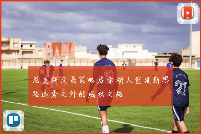 尼克斯交易策略启示湖人重建新思路选秀之外的成功之路