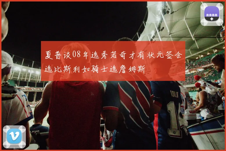 夏普谈08年选秀若奇才有状元签会选比斯利如骑士选詹姆斯