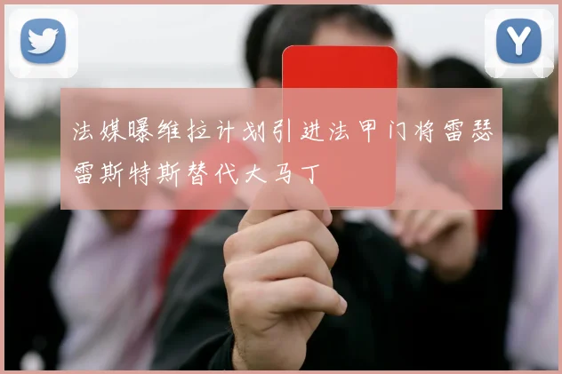 法媒曝维拉计划引进法甲门将雷瑟雷斯特斯替代大马丁