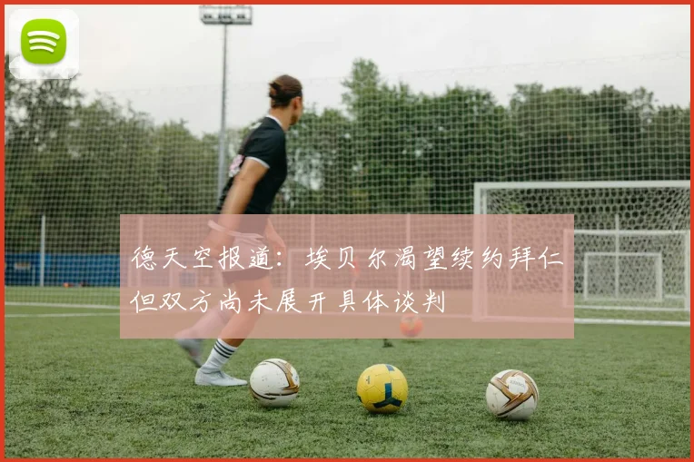 德天空报道：埃贝尔渴望续约拜仁但双方尚未展开具体谈判