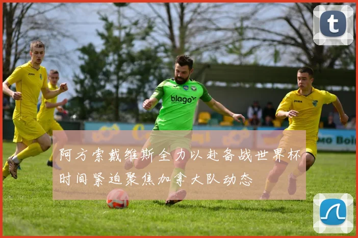 阿方索戴维斯全力以赴备战世界杯时间紧迫聚焦加拿大队动态
